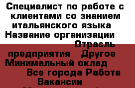 Специалист по работе с клиентами со знанием итальянского языка › Название организации ­ Teleperformance › Отрасль предприятия ­ Другое › Минимальный оклад ­ 31 500 - Все города Работа » Вакансии   . Мурманская обл.,Оленегорск г.